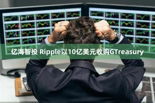 亿海智投 Ripple以10亿美元收购GTreasury