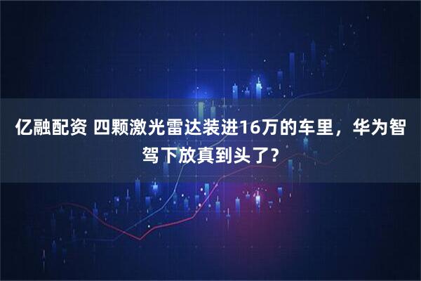 亿融配资 四颗激光雷达装进16万的车里，华为智驾下放真到头了？