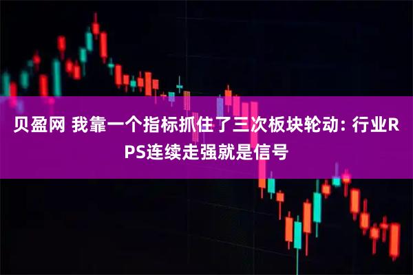 贝盈网 我靠一个指标抓住了三次板块轮动: 行业RPS连续走强就是信号