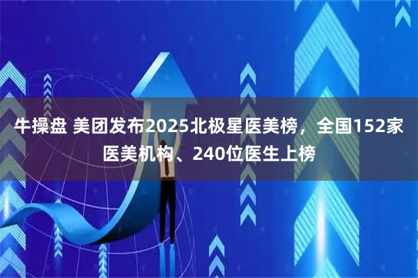 牛操盘 美团发布2025北极星医美榜，全国152家医美机构、240位医生上榜