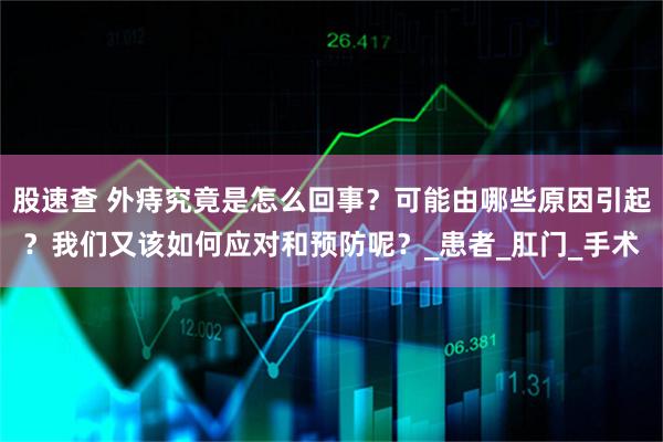 股速查 外痔究竟是怎么回事？可能由哪些原因引起？我们又该如何应对和预防呢？_患者_肛门_手术
