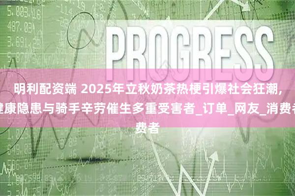 明利配资端 2025年立秋奶茶热梗引爆社会狂潮,健康隐患与骑手辛劳催生多重受害者_订单_网友_消费者