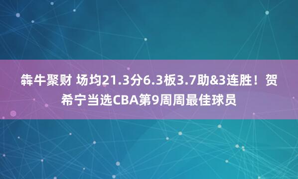 犇牛聚财 场均21.3分6.3板3.7助&3连胜！贺希宁当选CBA第9周周最佳球员