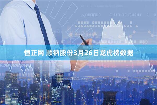 恒正网 顺钠股份3月26日龙虎榜数据