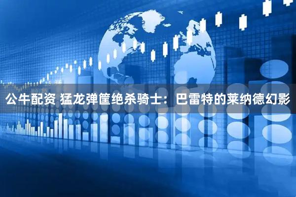 公牛配资 猛龙弹筐绝杀骑士：巴雷特的莱纳德幻影