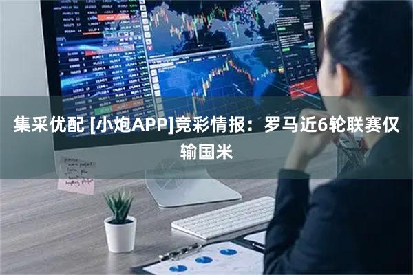 集采优配 [小炮APP]竞彩情报：罗马近6轮联赛仅输国米
