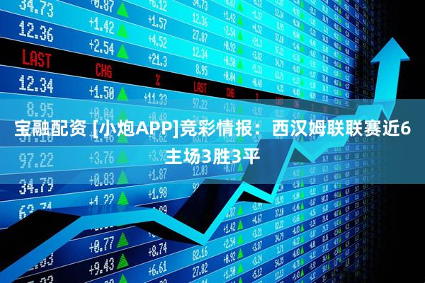 宝融配资 [小炮APP]竞彩情报：西汉姆联联赛近6主场3胜3平