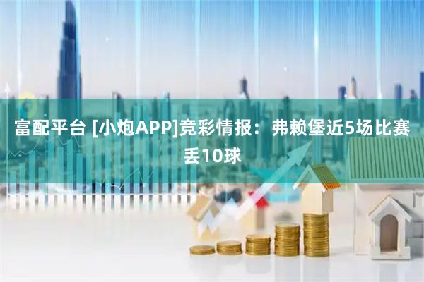 富配平台 [小炮APP]竞彩情报：弗赖堡近5场比赛丢10球
