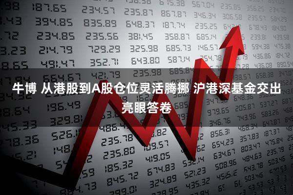 牛博 从港股到A股仓位灵活腾挪 沪港深基金交出亮眼答卷