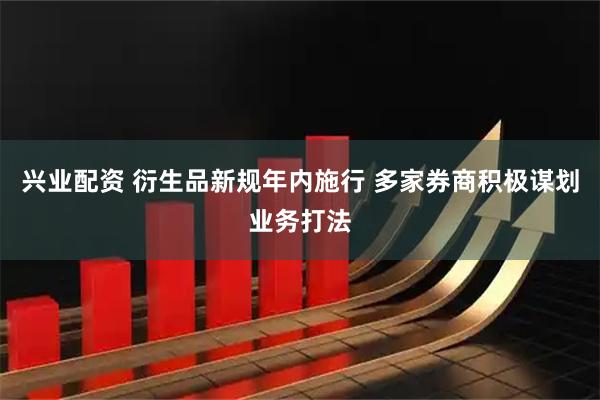兴业配资 衍生品新规年内施行 多家券商积极谋划业务打法