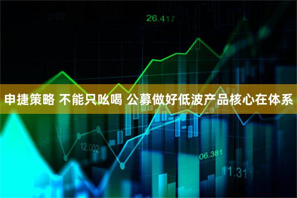 申捷策略 不能只吆喝 公募做好低波产品核心在体系