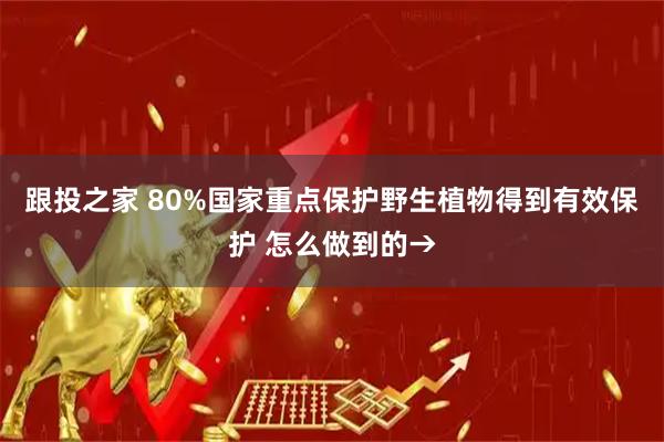 跟投之家 80%国家重点保护野生植物得到有效保护 怎么做到的→