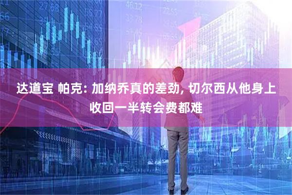 达道宝 帕克: 加纳乔真的差劲, 切尔西从他身上收回一半转会费都难