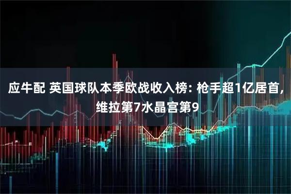应牛配 英国球队本季欧战收入榜: 枪手超1亿居首, 维拉第7水晶宫第9