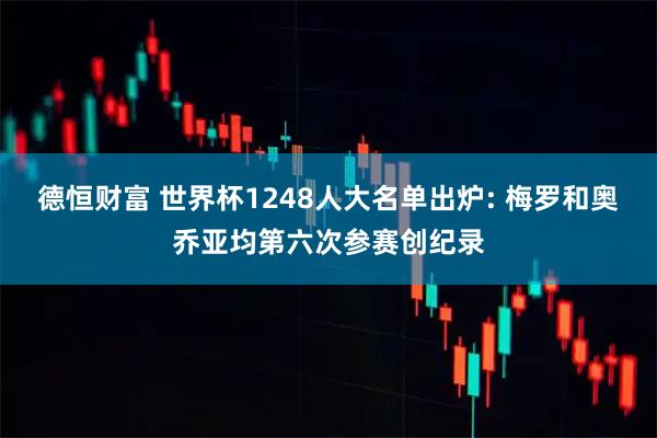 德恒财富 世界杯1248人大名单出炉: 梅罗和奥乔亚均第六次参赛创纪录