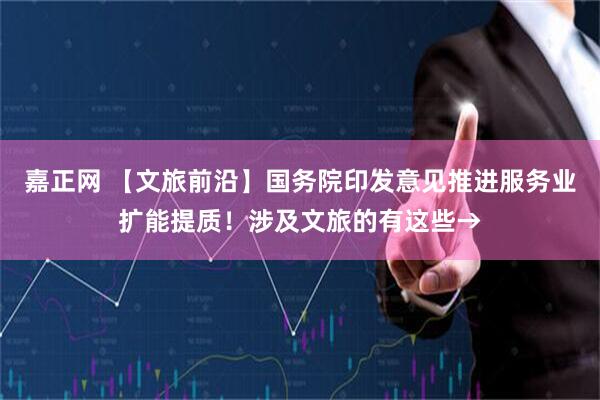 嘉正网 【文旅前沿】国务院印发意见推进服务业扩能提质!涉及文旅的有这些→