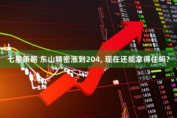 七星策略 东山精密涨到204, 现在还能拿得住吗?