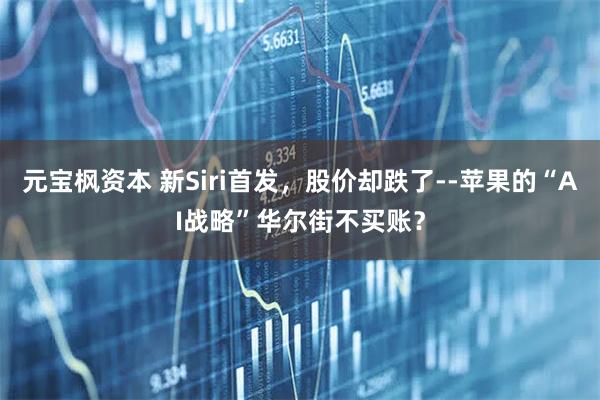 元宝枫资本 新Siri首发，股价却跌了--苹果的“AI战略”华尔街不买账？
