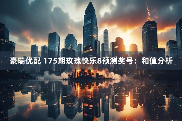 豪瑞优配 175期玫瑰快乐8预测奖号：和值分析