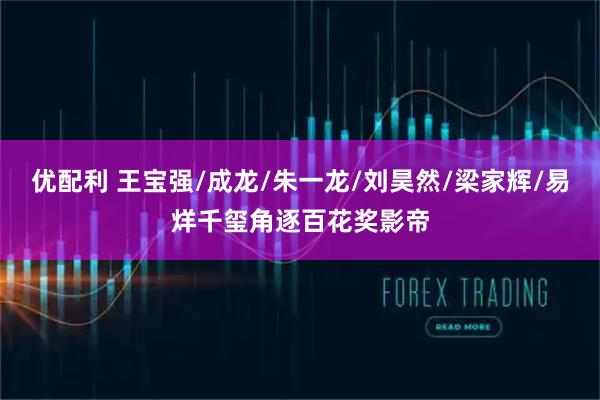 优配利 王宝强/成龙/朱一龙/刘昊然/梁家辉/易烊千玺角逐百花奖影帝