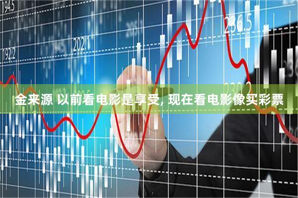 金来源 以前看电影是享受, 现在看电影像买彩票