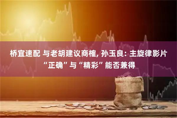 桥宜速配 与老胡建议商榷, 孙玉良: 主旋律影片“正确”与“精彩”能否兼得