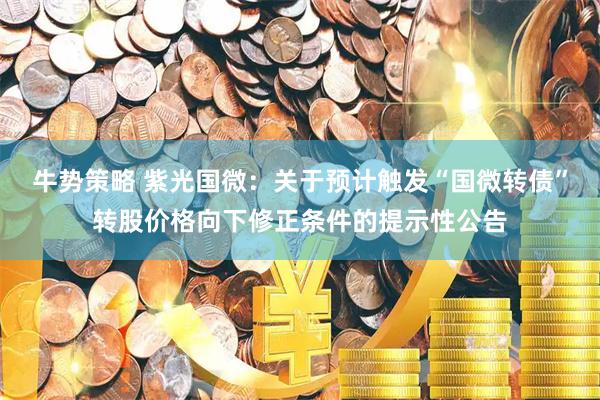 牛势策略 紫光国微：关于预计触发“国微转债”转股价格向下修正条件的提示性公告
