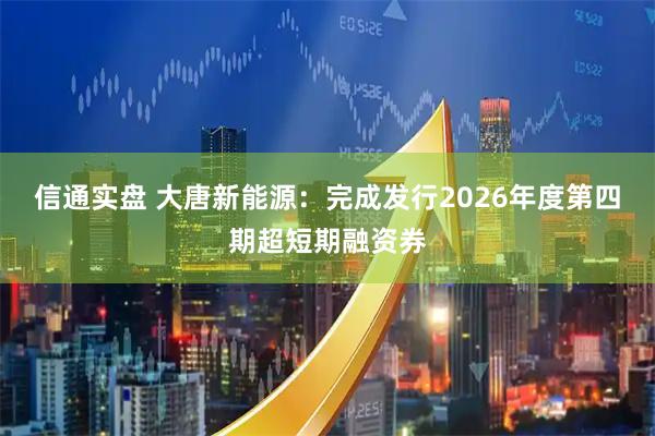 信通实盘 大唐新能源：完成发行2026年度第四期超短期融资券