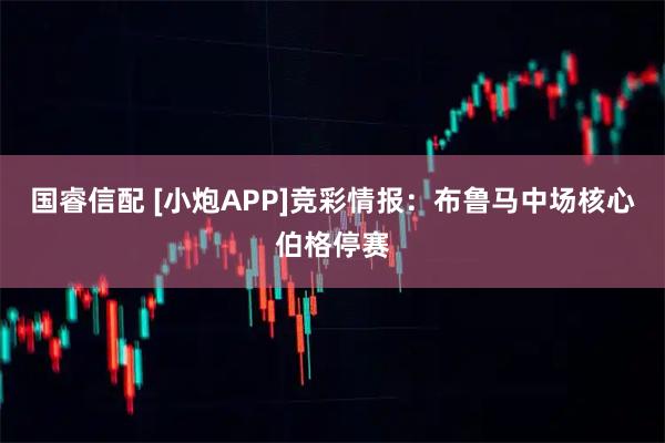 国睿信配 [小炮APP]竞彩情报：布鲁马中场核心伯格停赛