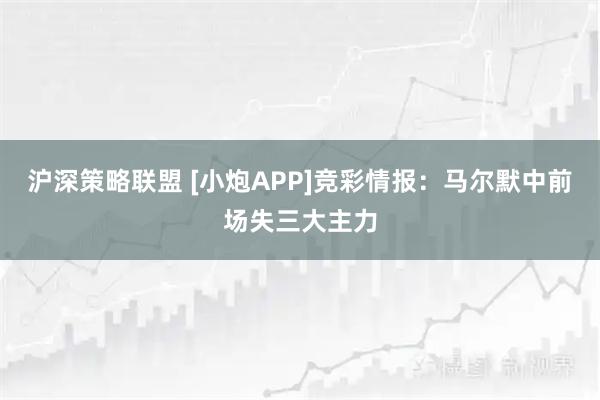 沪深策略联盟 [小炮APP]竞彩情报：马尔默中前场失三大主力