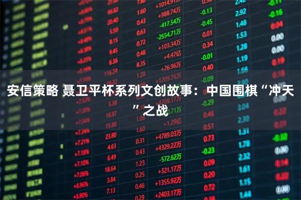 安信策略 聂卫平杯系列文创故事：中国围棋“冲天”之战