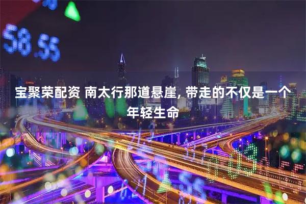 宝聚荣配资 南太行那道悬崖, 带走的不仅是一个年轻生命