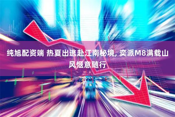 纯旭配资端 热夏出逃赴江南秘境, 奕派M8满载山风惬意随行
