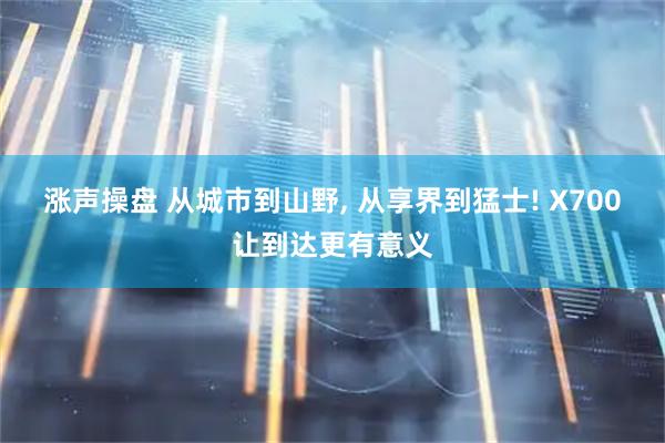 涨声操盘 从城市到山野, 从享界到猛士! X700让到达更有意义