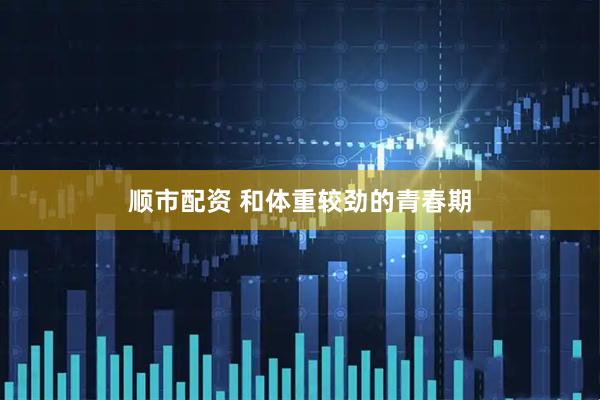 顺市配资 和体重较劲的青春期