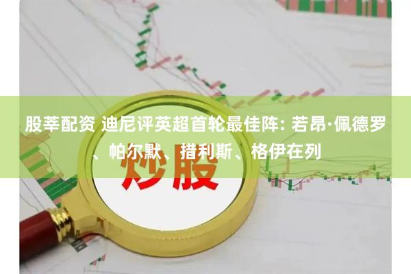 股莘配资 迪尼评英超首轮最佳阵: 若昂·佩德罗、帕尔默、措利斯、格伊在列