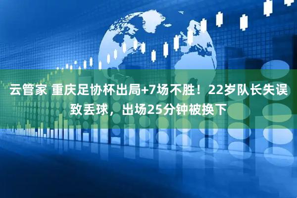 云管家 重庆足协杯出局+7场不胜！22岁队长失误致丢球，出场25分钟被换下