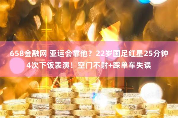 658金融网 亚运会靠他？22岁国足红星25分钟4次下饭表演！空门不射+踩单车失误