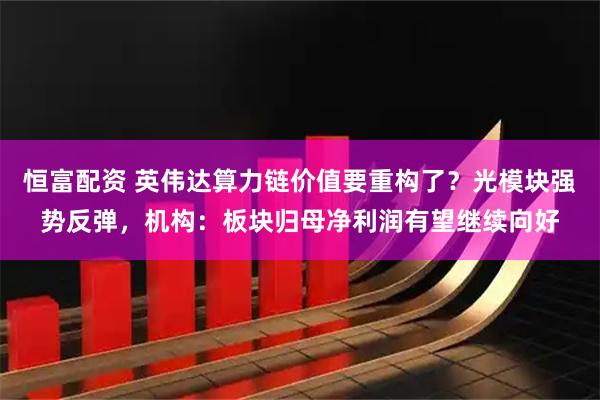恒富配资 英伟达算力链价值要重构了？光模块强势反弹，机构：板块归母净利润有望继续向好