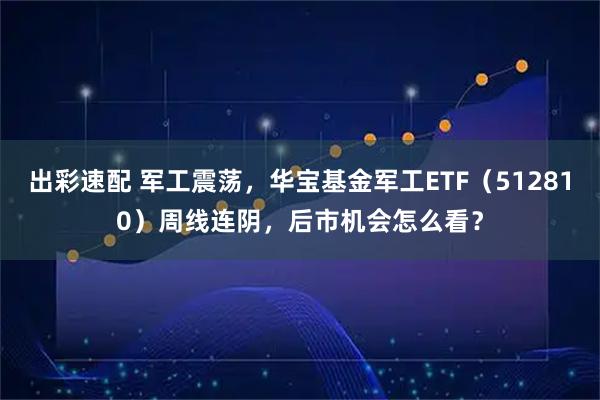 出彩速配 军工震荡，华宝基金军工ETF（512810）周线连阴，后市机会怎么看？